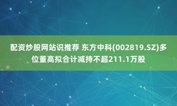 配资炒股网站识推荐 东方中科(002819.SZ)多位董高拟合计减持不超211.1万股