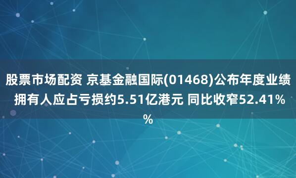 股票市场配资 京基金融国际(01468)公布年度业绩 拥有人应占亏损约5.51亿港元 同比收窄52.41%