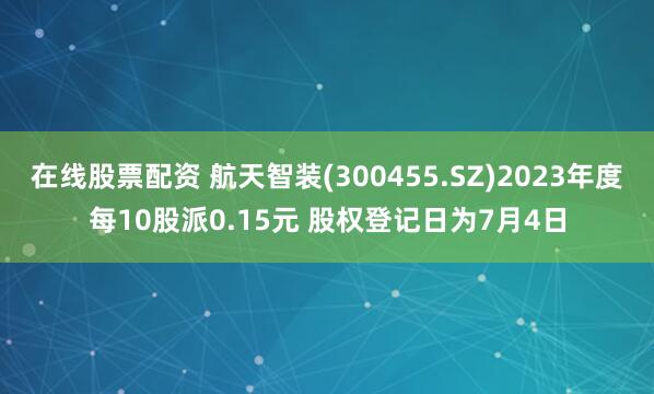 在线股票配资 航天智装(300455.SZ)2023年度每10股派0.15元 股权登记日为7月4日