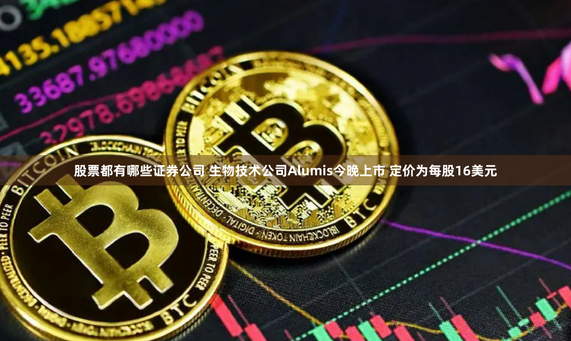 股票都有哪些证券公司 生物技术公司Alumis今晚上市 定价为每股16美元
