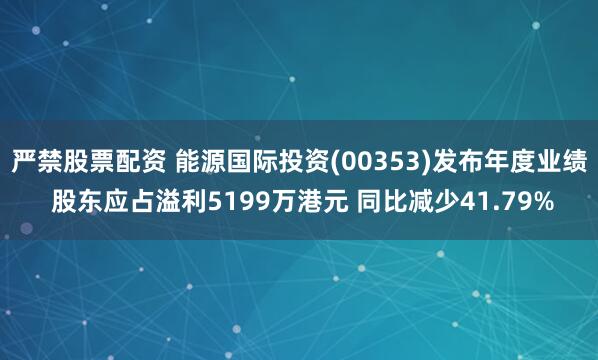 严禁股票配资 能源国际投资(00353)发布年度业绩 股东应占溢利5199万港元 同比减少41.79%