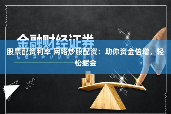 股票配资利率 网络炒股配资：助你资金倍增，轻松掘金