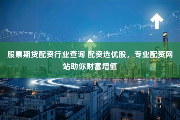 股票期货配资行业查询 配资选优股，专业配资网站助你财富增值