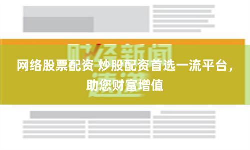 网络股票配资 炒股配资首选一流平台，助您财富增值