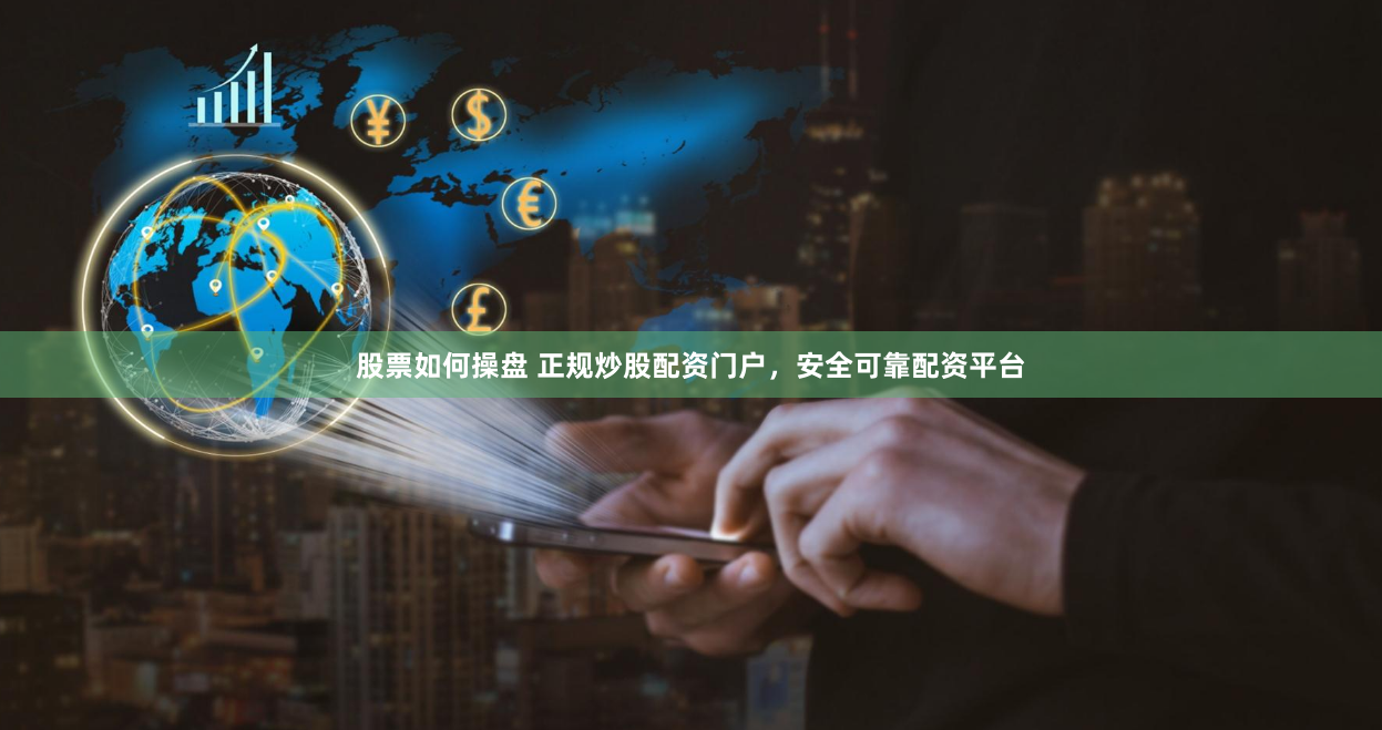 股票如何操盘 正规炒股配资门户，安全可靠配资平台