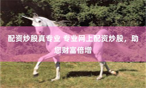 配资炒股真专业 专业网上配资炒股，助您财富倍增