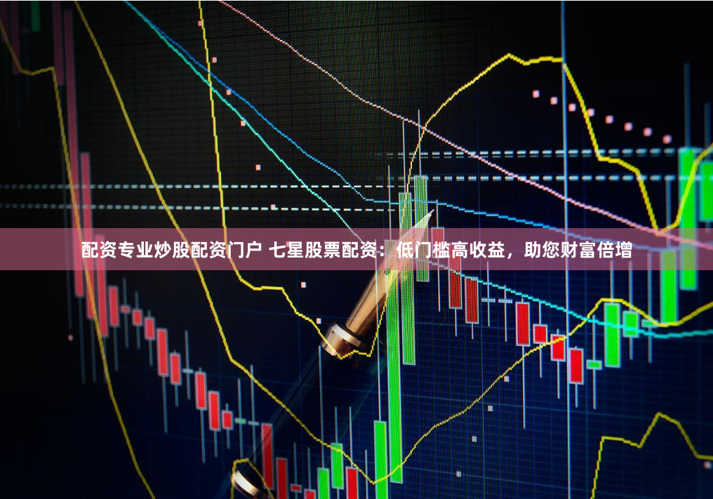 配资专业炒股配资门户 七星股票配资：低门槛高收益，助您财富倍增