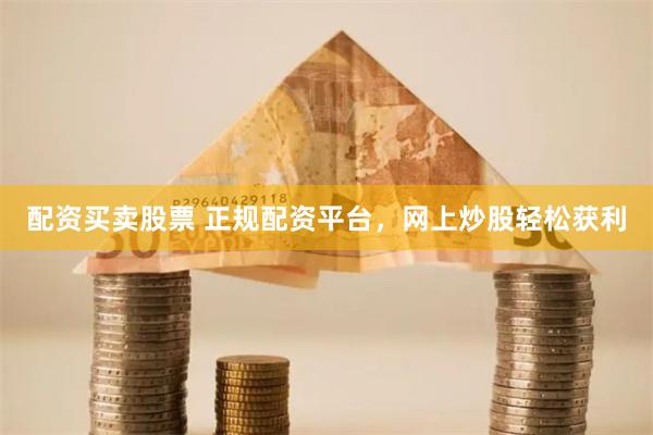 配资买卖股票 正规配资平台，网上炒股轻松获利