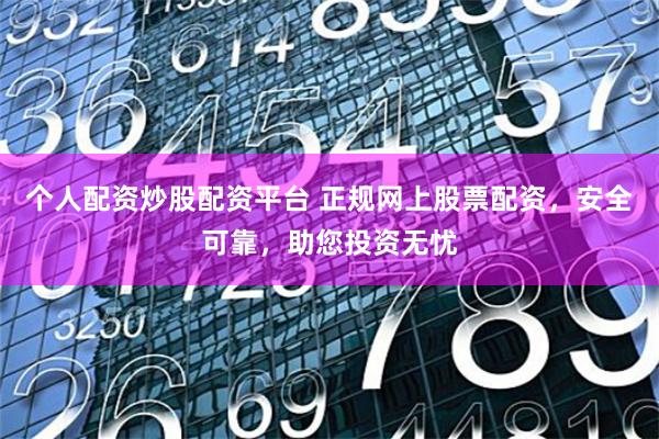 个人配资炒股配资平台 正规网上股票配资，安全可靠，助您投资无忧