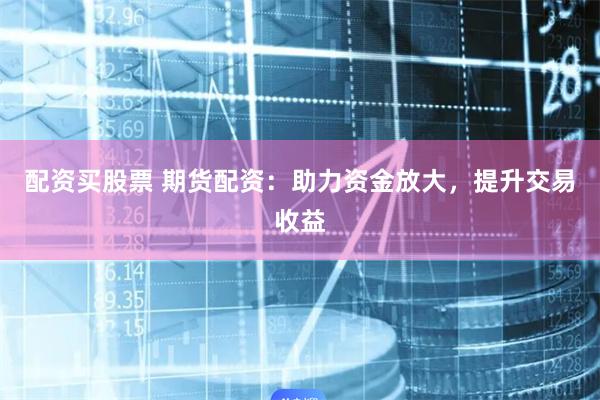配资买股票 期货配资：助力资金放大，提升交易收益