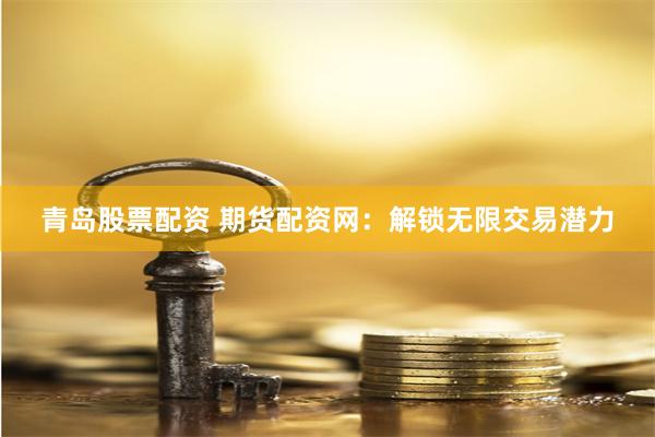 青岛股票配资 期货配资网：解锁无限交易潜力