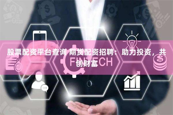 股票配资平台查询 期货配资招聘：助力投资，共创财富