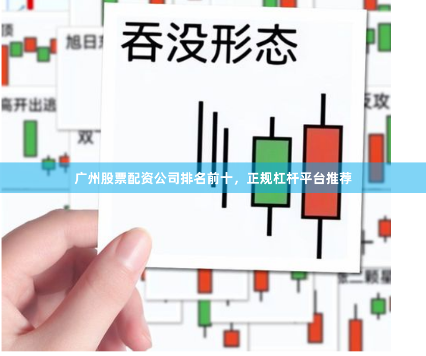 广州股票配资公司排名前十，正规杠杆平台推荐