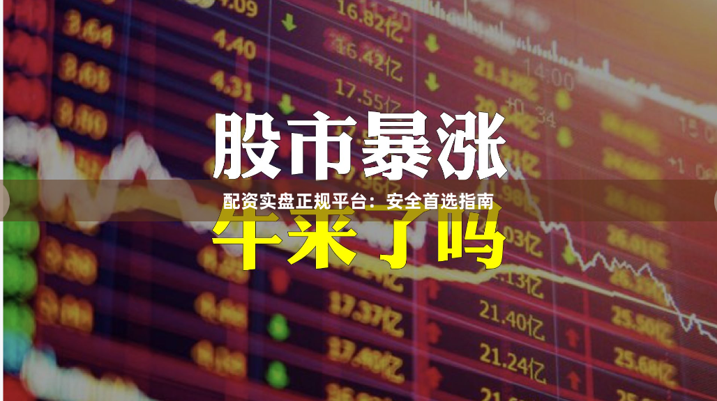 配资实盘正规平台：安全首选指南