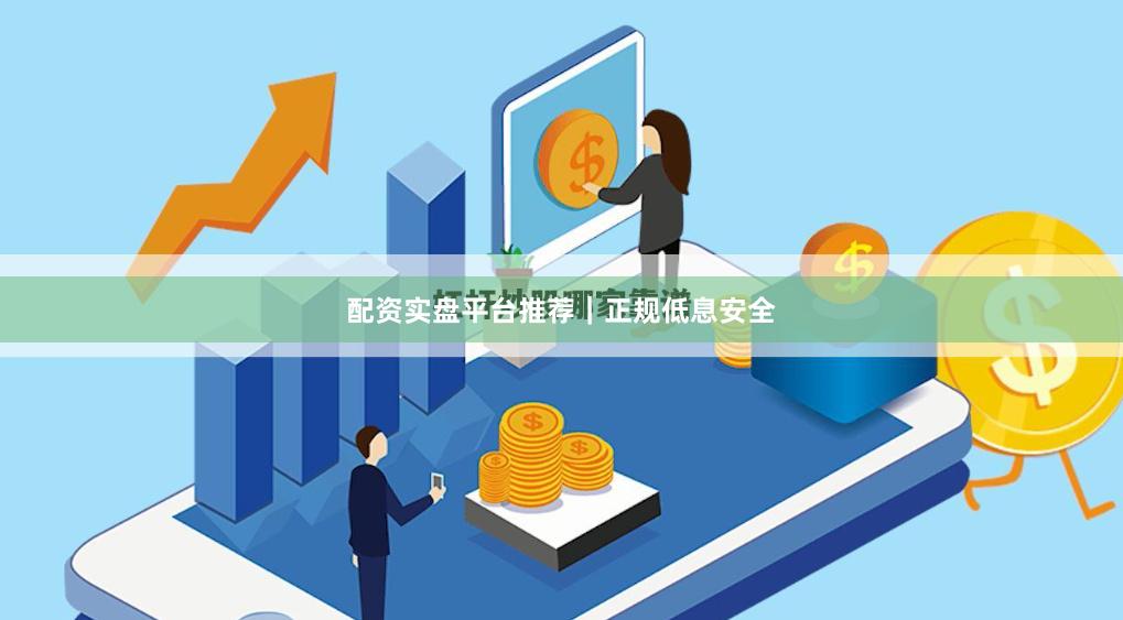 配资实盘平台推荐｜正规低息安全