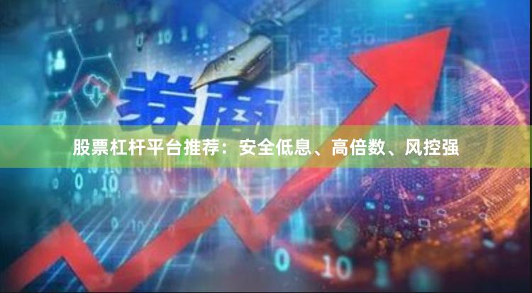 股票杠杆平台推荐：安全低息、高倍数、风控强