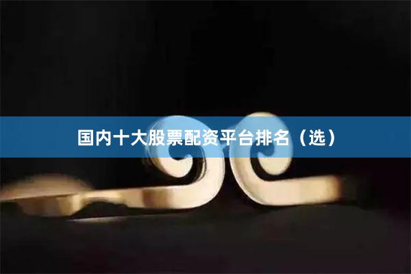 国内十大股票配资平台排名（选）